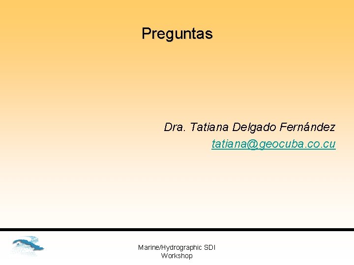 Preguntas Dra. Tatiana Delgado Fernández tatiana@geocuba. co. cu Marine/Hydrographic SDI Workshop 