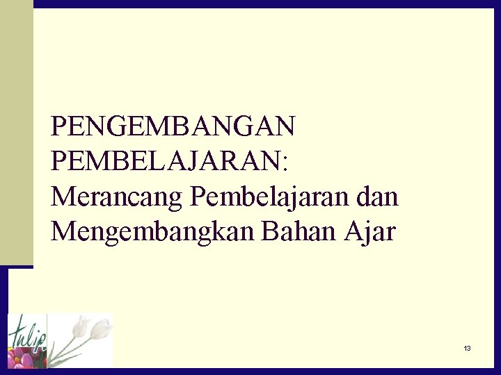 PENGEMBANGAN PEMBELAJARAN: Merancang Pembelajaran dan Mengembangkan Bahan Ajar 13 