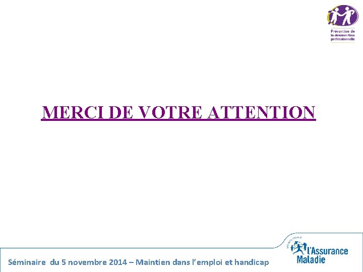 MERCI DE VOTRE ATTENTION Séminaire du 5 novembre 2014 – Maintien dans l’emploi et