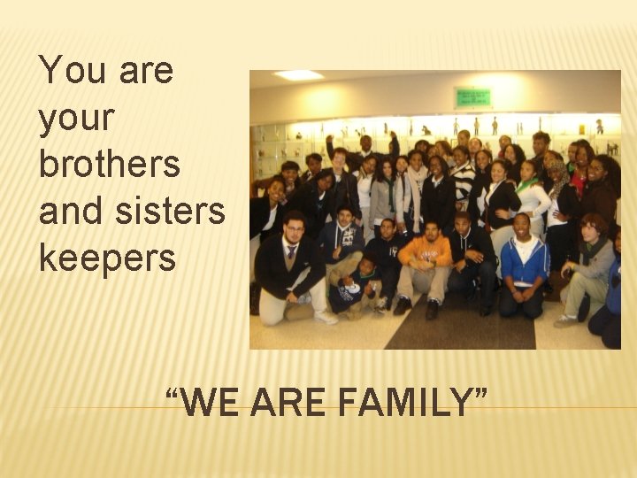 You are your brothers and sisters keepers “WE ARE FAMILY” 