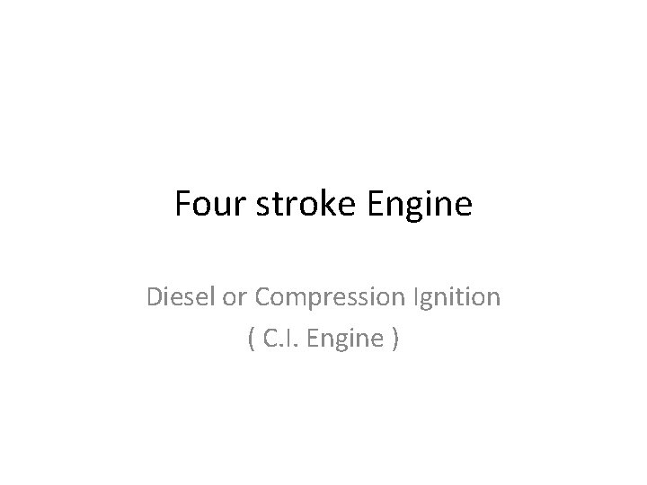 Four stroke Engine Diesel or Compression Ignition ( C. I. Engine ) 