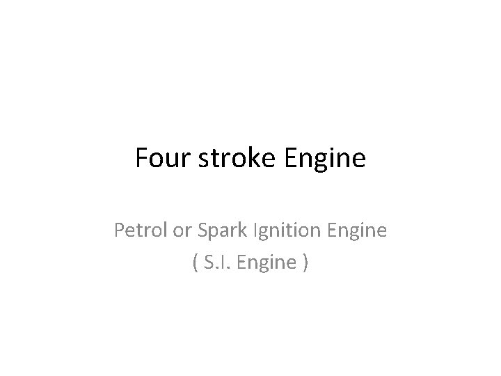 Four stroke Engine Petrol or Spark Ignition Engine ( S. I. Engine ) 
