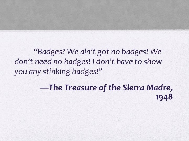 “Badges? We ain’t got no badges! We don’t need no badges! I don’t have