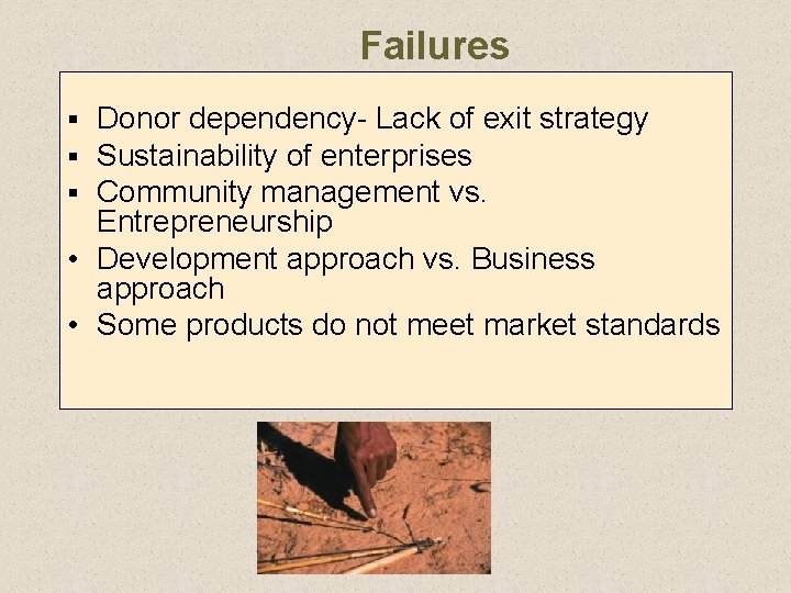 Failures Donor dependency- Lack of exit strategy Sustainability of enterprises Community management vs. Entrepreneurship