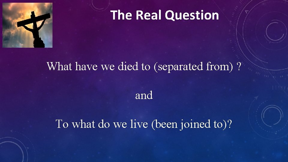 The Real Question What have we died to (separated from) ? and To what