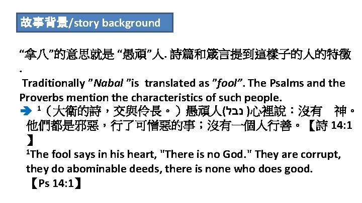 故事背景/story background “拿八”的意思就是 “愚頑”人. 詩篇和箴言提到這樣子的人的特徵. Traditionally ”Nabal ”is translated as ”fool”. The Psalms and