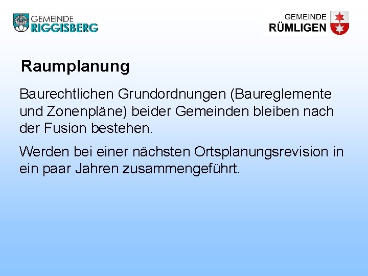 Raumplanung Baurechtlichen Grundordnungen (Baureglemente und Zonenpläne) beider Gemeinden bleiben nach der Fusion bestehen. Werden