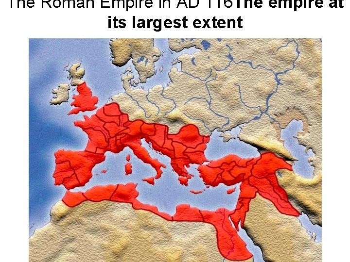 The Roman Empire in AD 116 The empire at its largest extent 