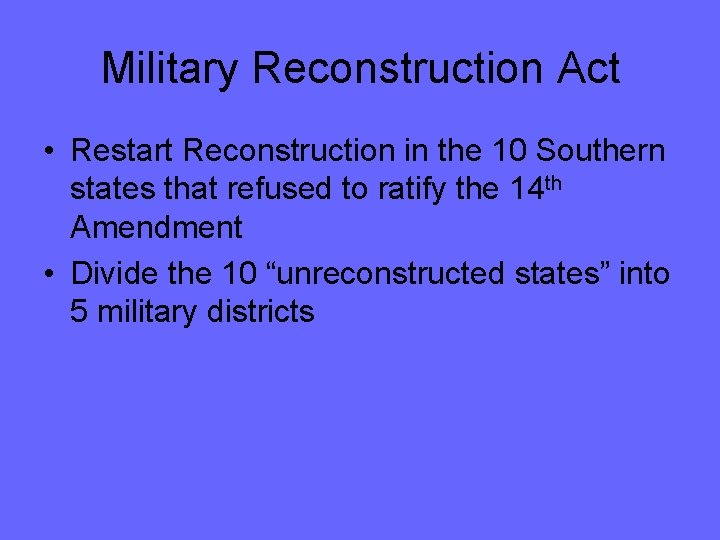 Military Reconstruction Act • Restart Reconstruction in the 10 Southern states that refused to