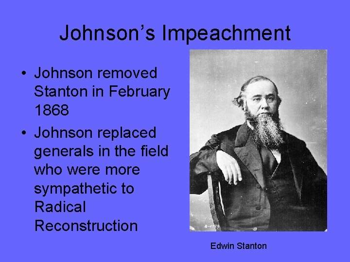 Johnson’s Impeachment • Johnson removed Stanton in February 1868 • Johnson replaced generals in