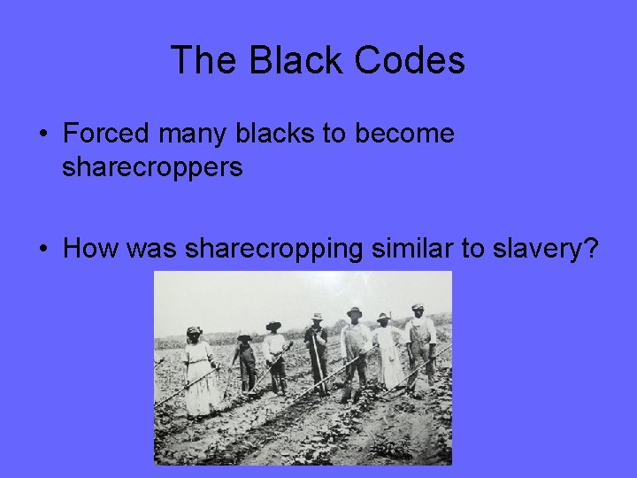 The Black Codes • Forced many blacks to become sharecroppers • How was sharecropping