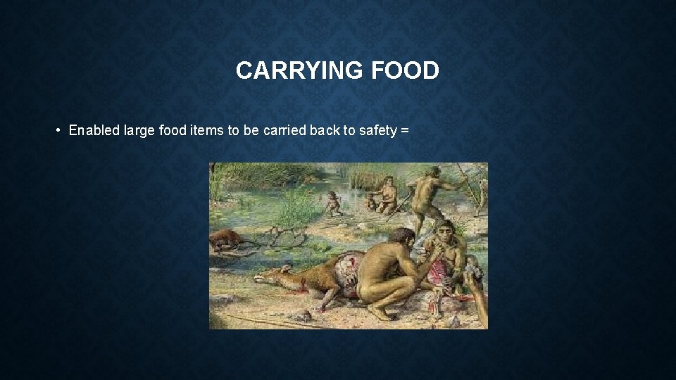 CARRYING FOOD • Enabled large food items to be carried back to safety =