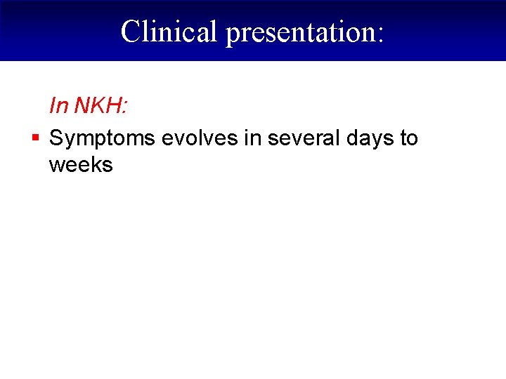 Clinical presentation: In NKH: § Symptoms evolves in several days to weeks 