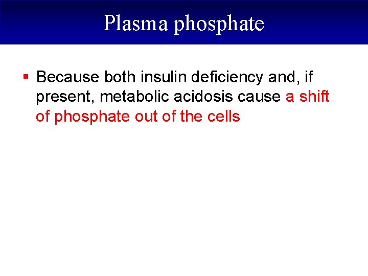 Plasma phosphate § Because both insulin deficiency and, if present, metabolic acidosis cause a