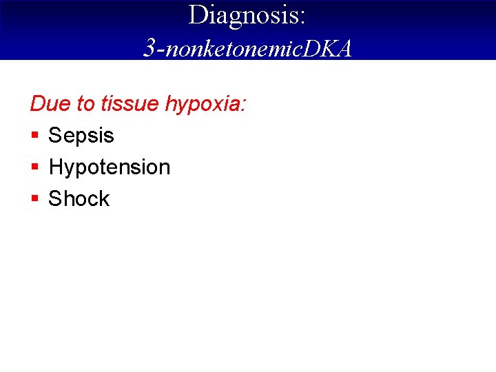 Diagnosis: 3 -nonketonemic. DKA Due to tissue hypoxia: § Sepsis § Hypotension § Shock