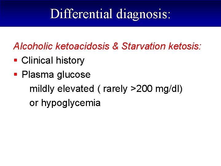 Differential diagnosis: Alcoholic ketoacidosis & Starvation ketosis: § Clinical history § Plasma glucose mildly