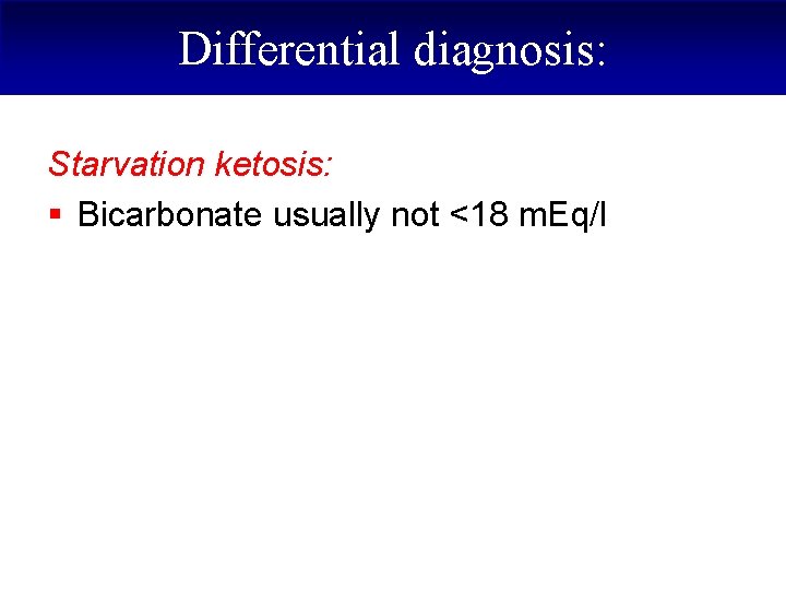 Differential diagnosis: Starvation ketosis: § Bicarbonate usually not <18 m. Eq/l 