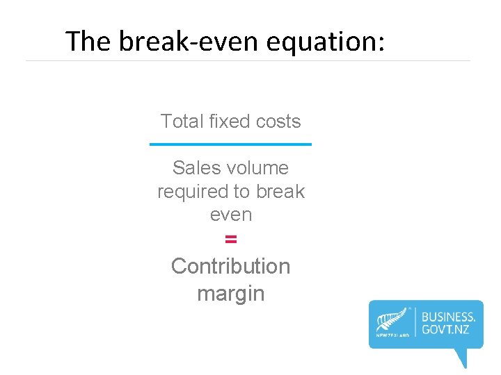 The break-even equation: Total fixed costs Sales volume required to break even = Contribution