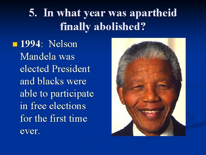 5. In what year was apartheid finally abolished? n 1994: Nelson Mandela was elected