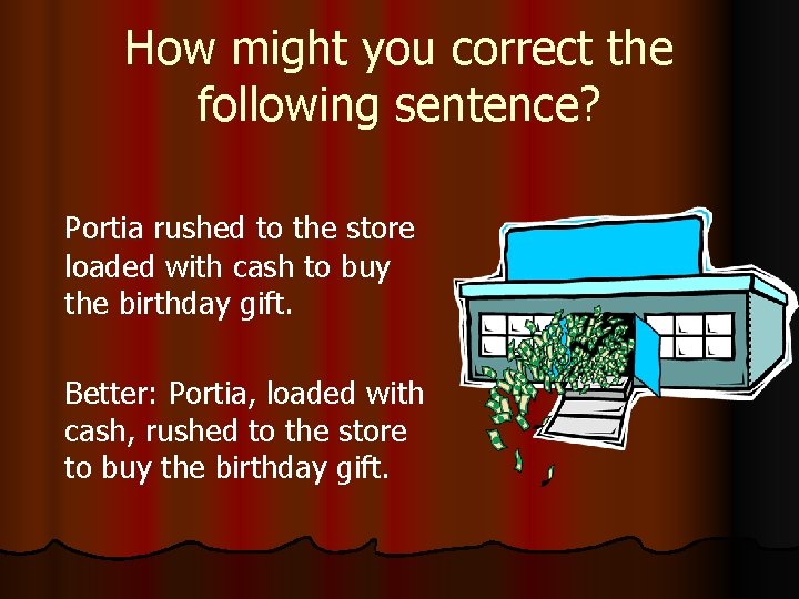How might you correct the following sentence? Portia rushed to the store loaded with