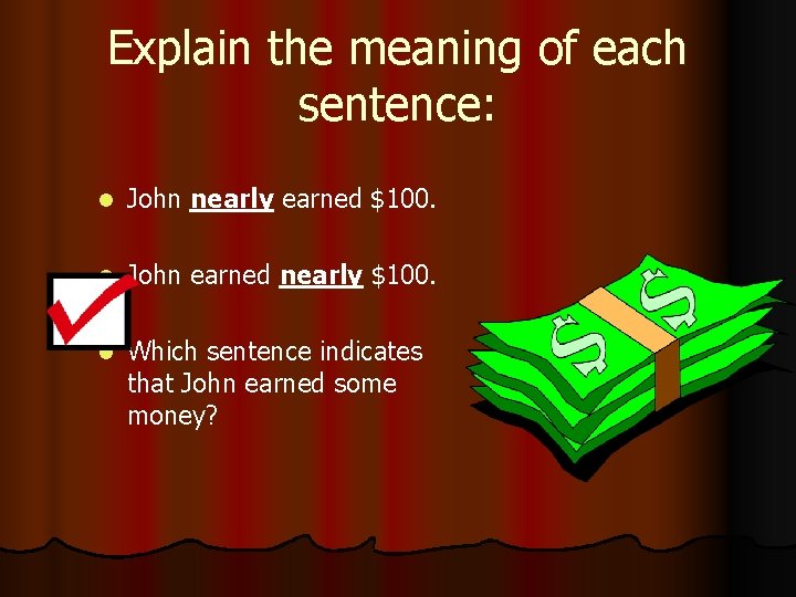 Explain the meaning of each sentence: l John nearly earned $100. l John earned