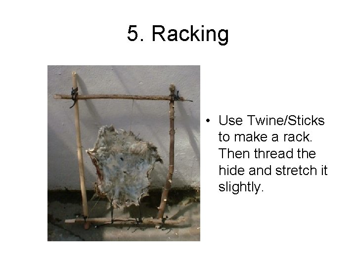 5. Racking • Use Twine/Sticks to make a rack. Then thread the hide and