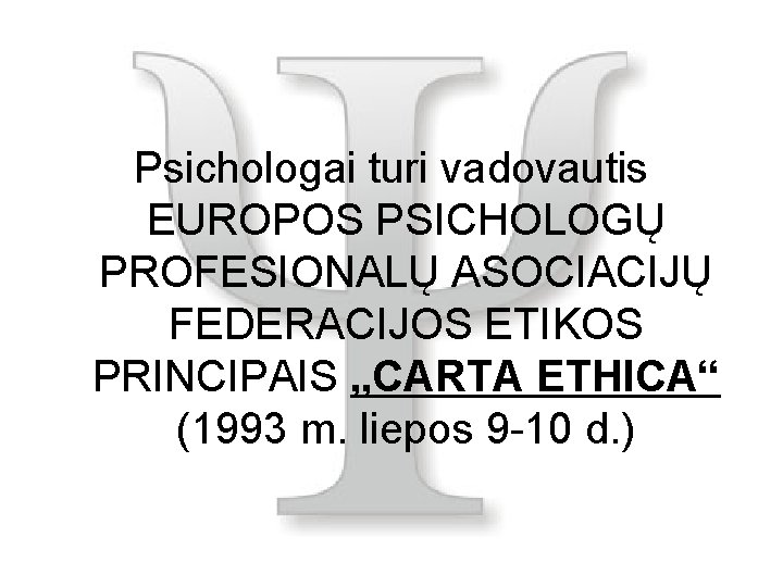 Psichologai turi vadovautis EUROPOS PSICHOLOGŲ PROFESIONALŲ ASOCIACIJŲ FEDERACIJOS ETIKOS PRINCIPAIS „CARTA ETHICA“ (1993 m.