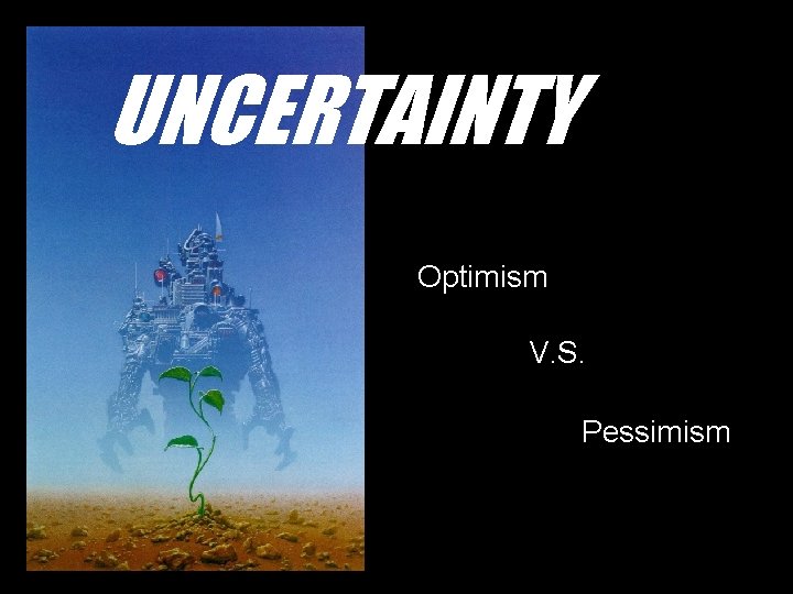 UNCERTAINTY Optimism V. S. Pessimism 