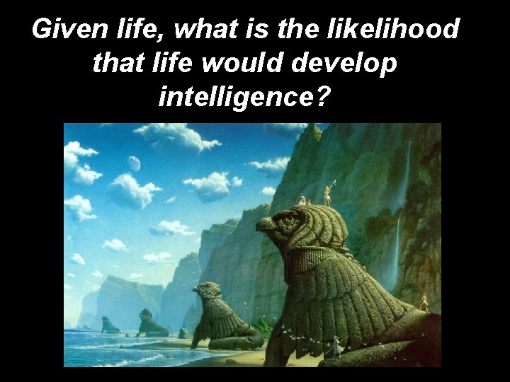Given life, what is the likelihood that life would develop intelligence? 