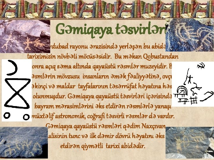Gəmiqaya təsvirləri Ordubad rayonu ərazisində yerləşən bu abidə tariximizin növbəti möcüsəsidir. Bu məkan Qobustandan