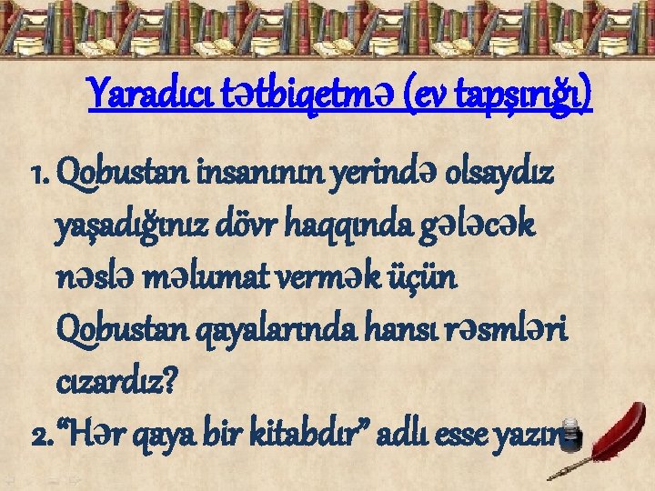 Yaradıcı tətbiqetmə (ev tapşırığı) 1. Qobustan insanının yerində olsaydız yaşadığınız dövr haqqında gələcək nəslə