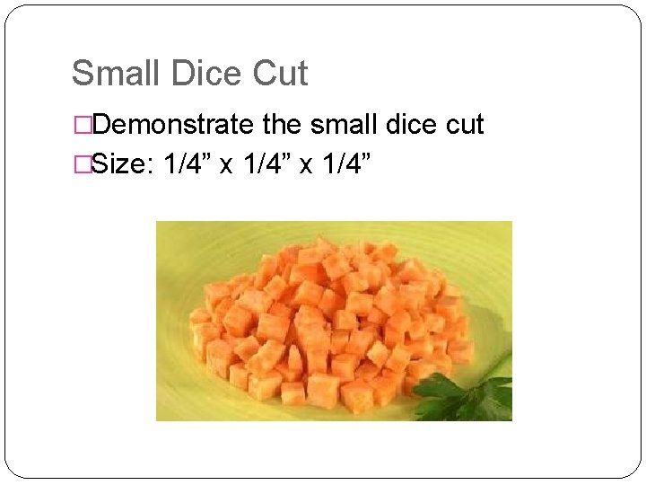 Small Dice Cut �Demonstrate the small dice cut �Size: 1/4” x 1/4” 