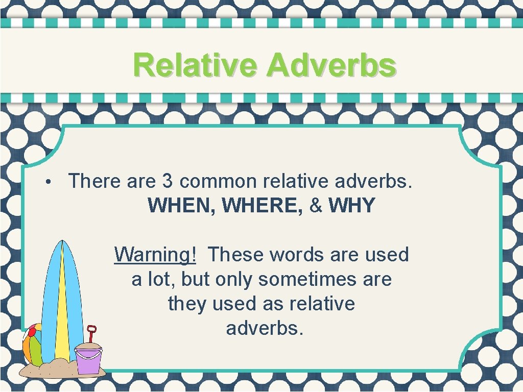 Relative Adverbs • There are 3 common relative adverbs. WHEN, WHERE, & WHY Warning!