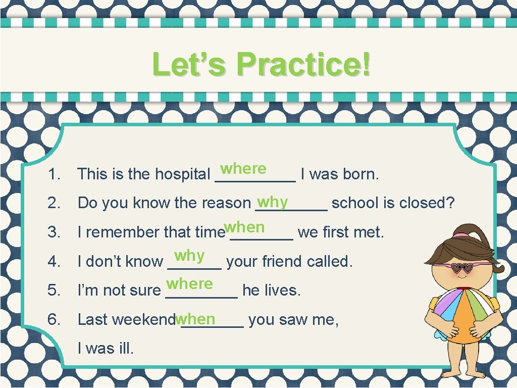 Let’s Practice! where 1. This is the hospital _____ I was born. why 2.