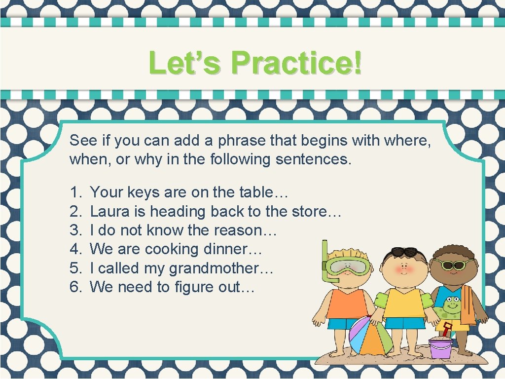 Let’s Practice! See if you can add a phrase that begins with where, when,