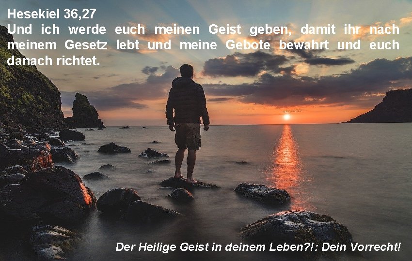 Hesekiel 36, 27 Und ich werde euch meinen Geist geben, damit ihr nach meinem