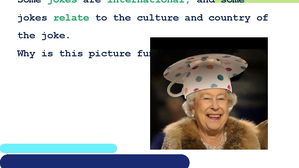 Some jokes are international, and some jokes relate to the culture and country of
