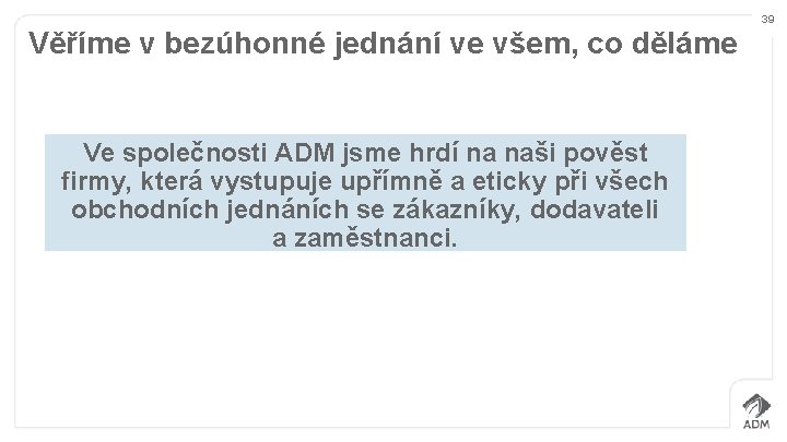 39 Věříme v bezúhonné jednání ve všem, co děláme Ve společnosti ADM jsme hrdí