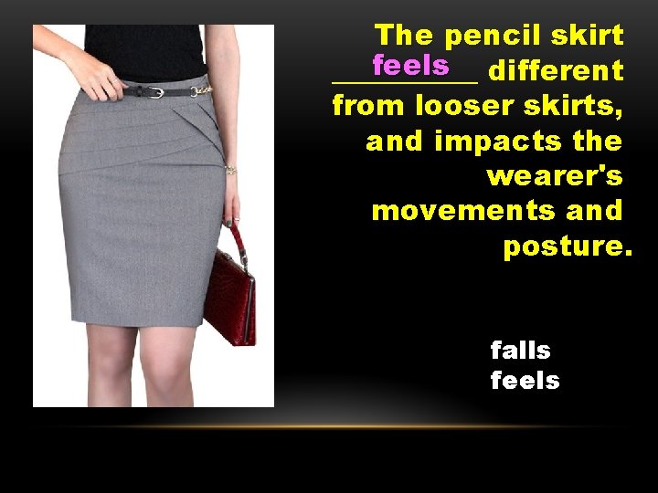 The pencil skirt feels different _____ from looser skirts, and impacts the wearer's movements