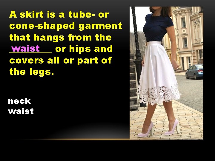A skirt is a tube- or cone-shaped garment that hangs from the waist _____