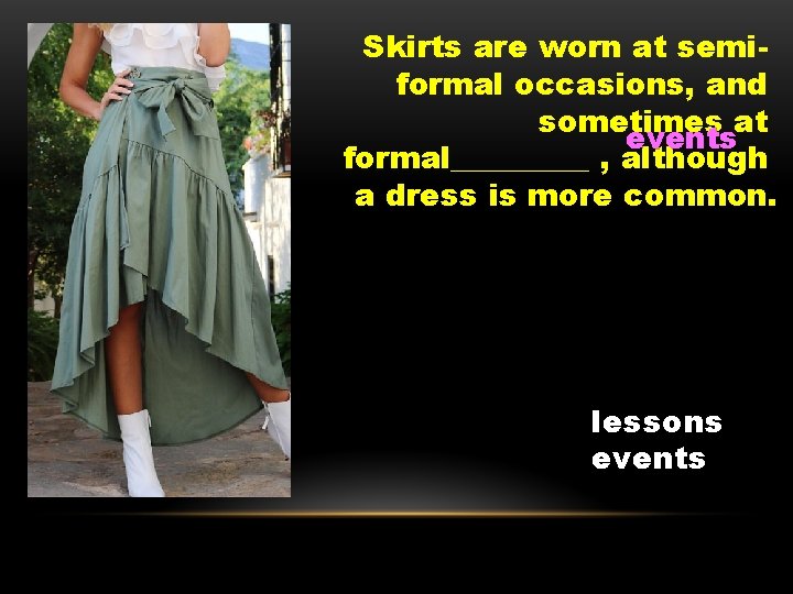 Skirts are worn at semiformal occasions, and sometimes at events formal_____ , although a