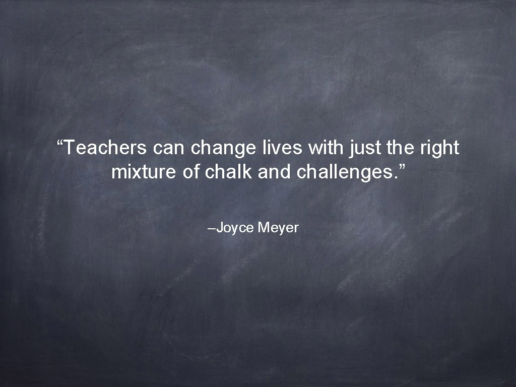 “Teachers can change lives with just the right mixture of chalk and challenges. ”