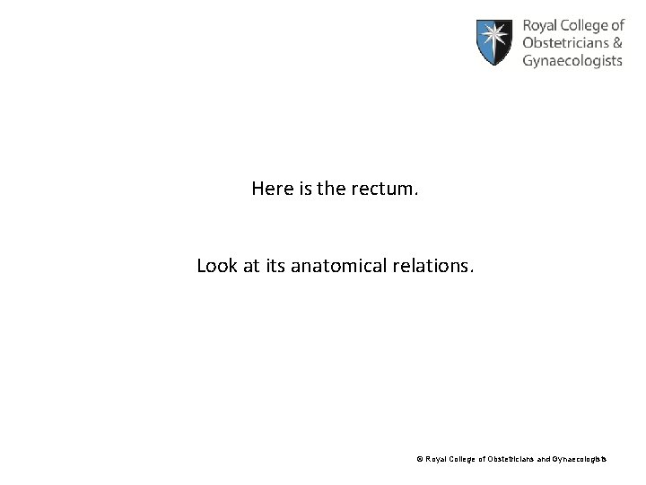 Here is the rectum. Look at its anatomical relations. © Royal College of Obstetricians