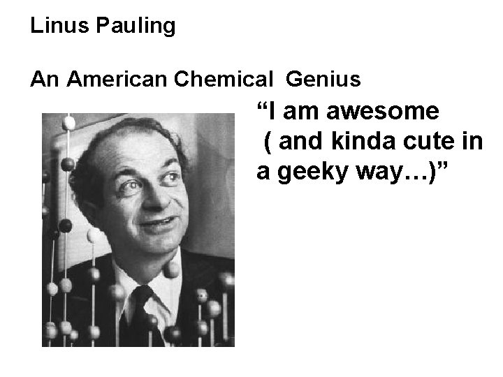 Linus Pauling An American Chemical Genius “I am awesome ( and kinda cute in