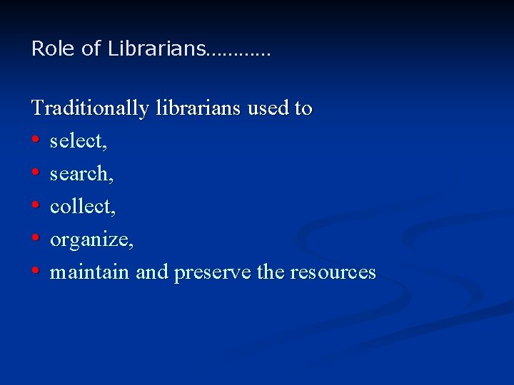 Role of Librarians………… Traditionally librarians used to • select, • search, • collect, •