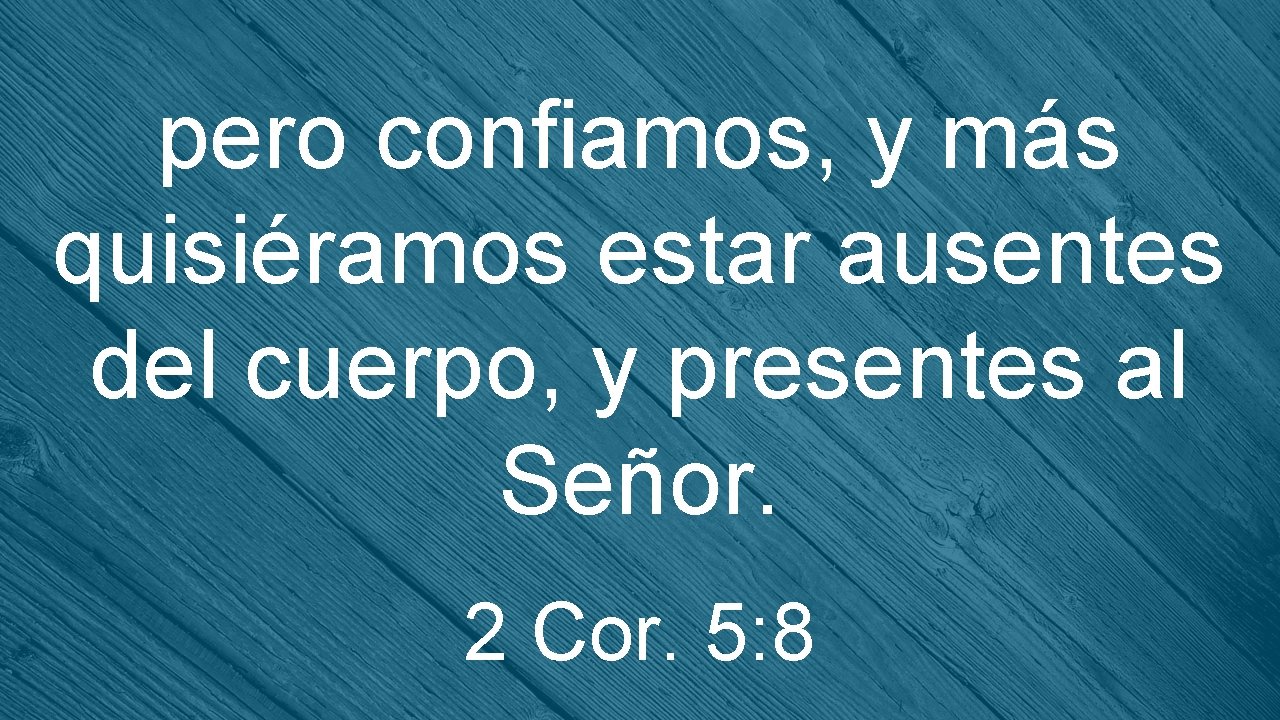 pero confiamos, y más quisiéramos estar ausentes del cuerpo, y presentes al Señor. 2