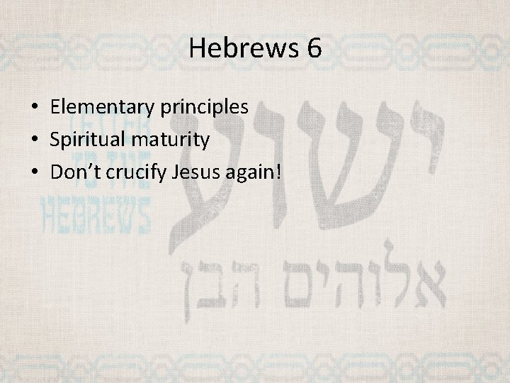 Hebrews 6 • Elementary principles • Spiritual maturity • Don’t crucify Jesus again! 