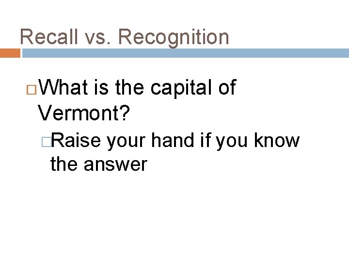 Recall vs. Recognition What is the capital of Vermont? �Raise your hand if you