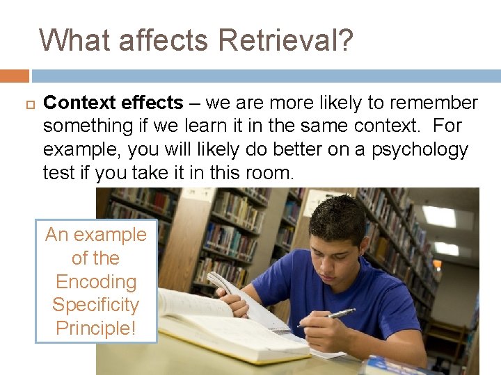 What affects Retrieval? Context effects – we are more likely to remember something if