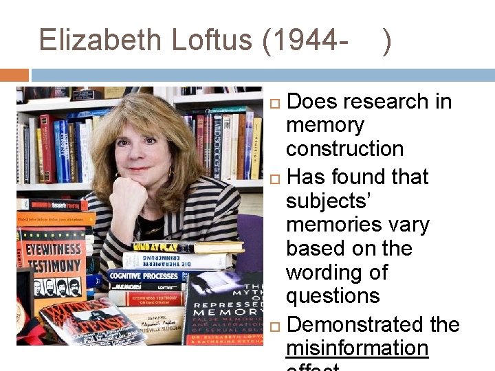 Elizabeth Loftus (1944 - ) Does research in memory construction Has found that subjects’